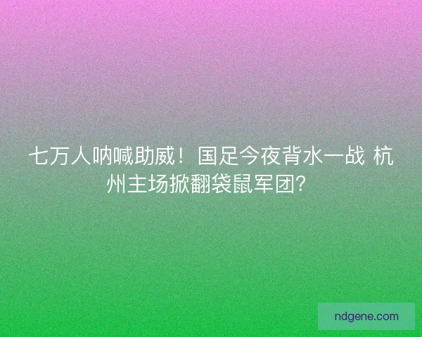 七万人呐喊助威！国足今夜背水一战 杭州主场掀翻袋鼠军团？
