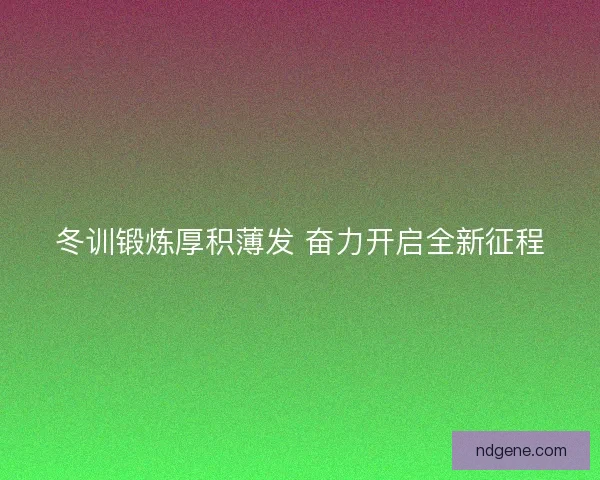 冬训锻炼厚积薄发 奋力开启全新征程