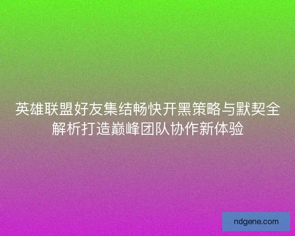 英雄联盟好友集结畅快开黑策略与默契全解析打造巅峰团队协作新体验