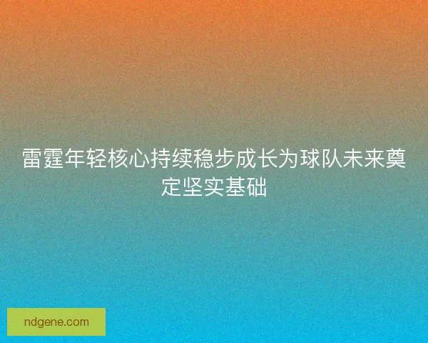 雷霆年轻核心持续稳步成长为球队未来奠定坚实基础