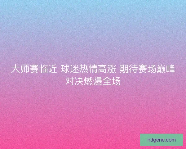 大师赛临近 球迷热情高涨 期待赛场巅峰对决燃爆全场