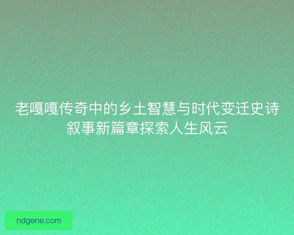 老嘎嘎传奇中的乡土智慧与时代变迁史诗叙事新篇章探索人生风云