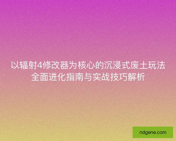 以辐射4修改器为核心的沉浸式废土玩法全面进化指南与实战技巧解析