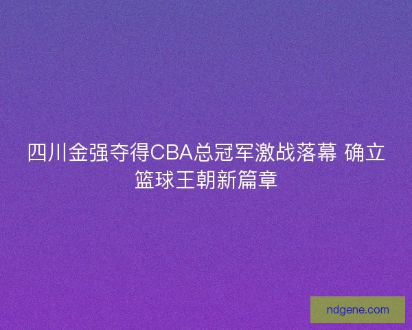 四川金强夺得CBA总冠军激战落幕 确立篮球王朝新篇章