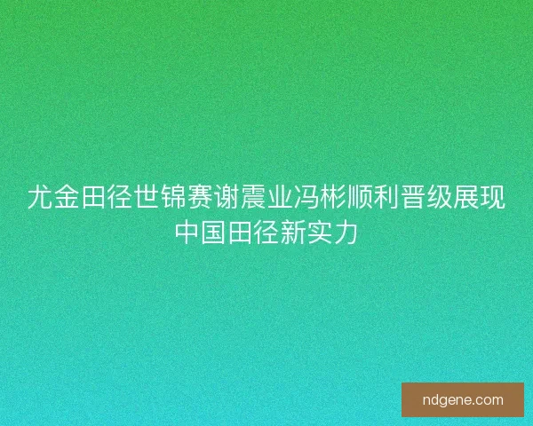 尤金田径世锦赛谢震业冯彬顺利晋级展现中国田径新实力